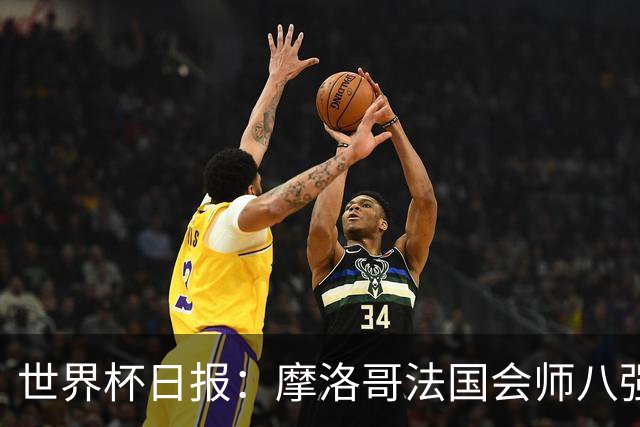 世界杯日报：摩洛哥法国会师八强 图赫尔辟谣球员使用伟哥