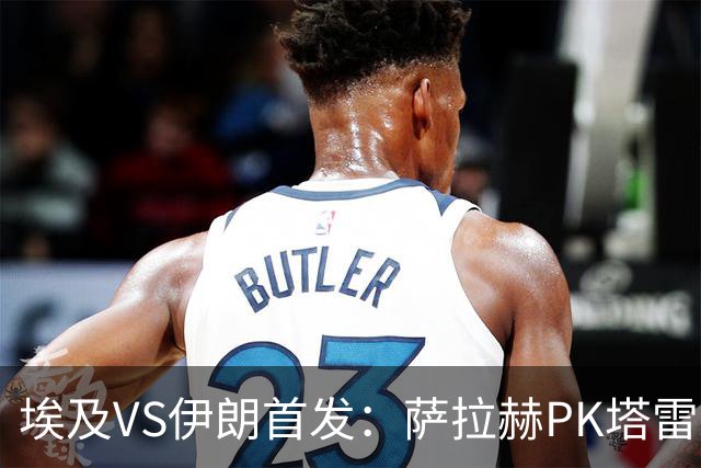 埃及VS伊朗首发：萨拉赫PK塔雷米 特雷泽盖先发马尔穆什替补