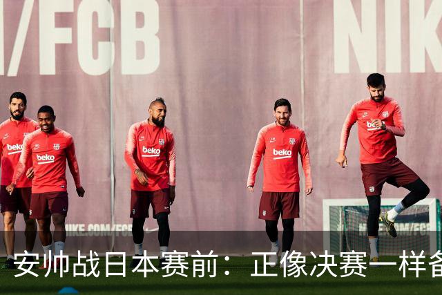 安帅战日本赛前：正像决赛一样备战这场比赛 内马尔能上场15分钟