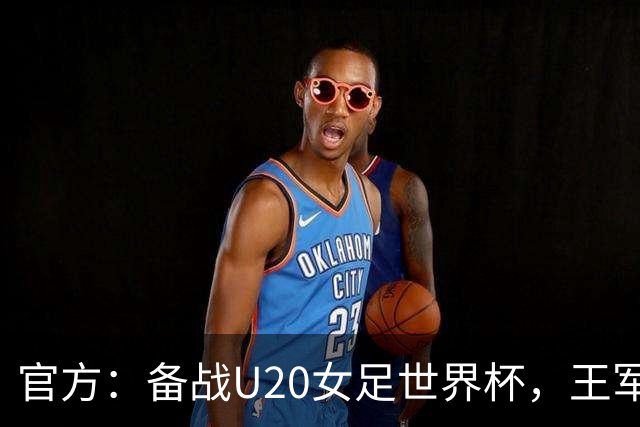 官方：备战U20女足世界杯，王军接替科林·贝尔出任U20女足主帅