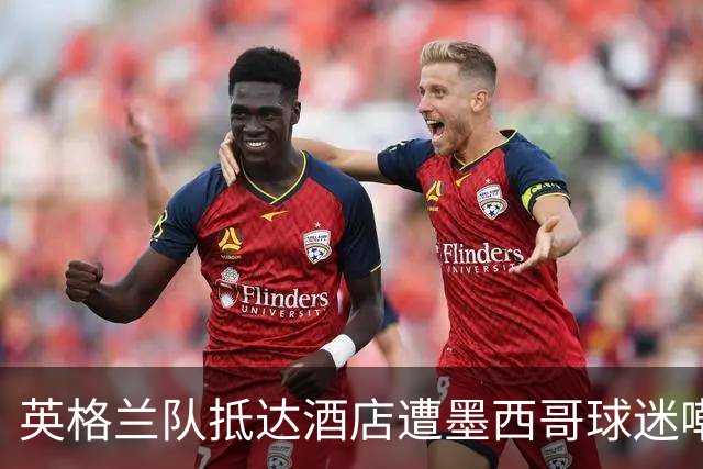 英格兰队抵达酒店遭墨西哥球迷嘲讽 “盘外招”或影响状态