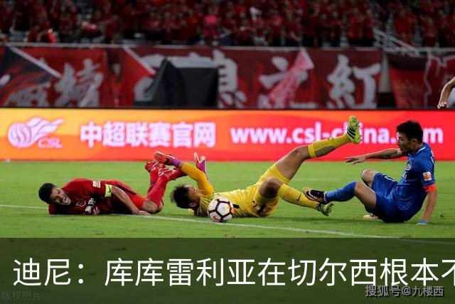 迪尼：库库雷利亚在切尔西根本不够好，他自己也是问题的一部分