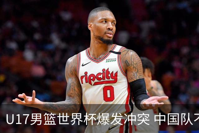 U17男篮世界杯爆发冲突 中国队不敌立陶宛淘汰赛战法国